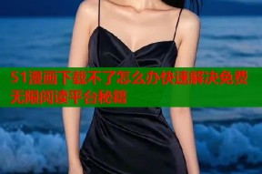51漫画下载不了怎么办快速解决免费无限阅读平台秘籍