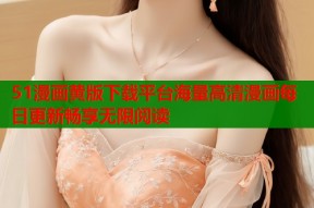 51漫画黄版下载平台海量高清漫画每日更新畅享无限阅读