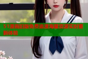51漫画旧版免费追漫海量资源实时更新体验