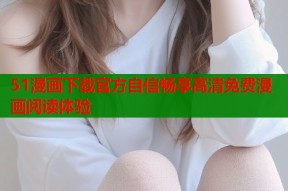 51漫画下载官方自信畅享高清免费漫画阅读体验