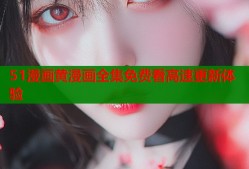 51漫画黄漫画全集免费看高速更新体验