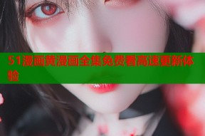 51漫画黄漫画全集免费看高速更新体验