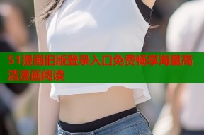 51漫画旧版登录入口免费畅享海量高清漫画阅读