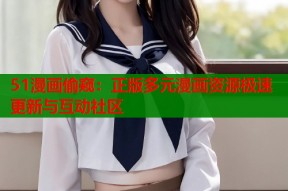 51漫画偷窥：正版多元漫画资源极速更新与互动社区