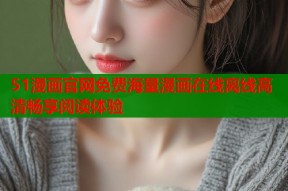 51漫画官网免费海量漫画在线离线高清畅享阅读体验