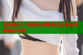 亚洲图片51漫画在线看高清全集免费看精彩内容