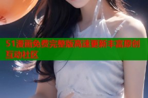51漫画免费完整版高速更新丰富原创互动社区