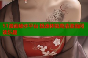 51漫画喷水平台 极速体验高清漫画阅读乐趣