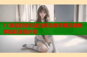 51漫画旧版无遮挡高清免费看无限畅享精彩漫画内容