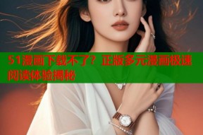 51漫画下载不了？正版多元漫画极速阅读体验揭秘