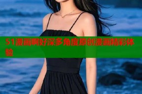 51漫画啊好深多角度原创漫画精彩体验