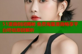 51漫画倒闭揭秘 免费海量漫画畅享平台终结原因解析