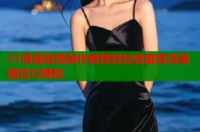 51漫画壁纸制作教程轻松收藏高清美图技巧揭秘