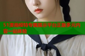51漫画模特专属展示平台正版多元内容一站体验