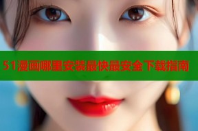 51漫画哪里安装最快最安全下载指南