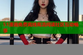 51漫画免费离线高清阅读社区互动畅享