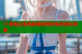 51漫画正版海量更新随时畅享精彩阅读