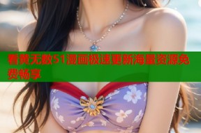 看黄无数51漫画极速更新海量资源免费畅享