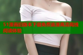 51漫画旧版本下载免费追漫高清离线阅读体验