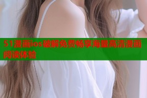 51漫画ios破解免费畅享海量高清漫画阅读体验