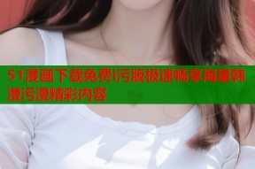 51漫画下载免费i污版极速畅享海量韩漫污漫精彩内容