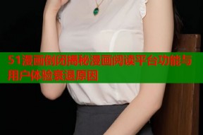 51漫画倒闭揭秘漫画阅读平台功能与用户体验衰退原因