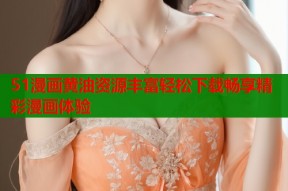 51漫画黄油资源丰富轻松下载畅享精彩漫画体验