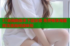51漫画新版本下载安装 免费畅享海量高清漫画阅读体验