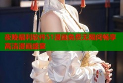 夜晚福利软件51漫画免费无限阅畅享高清漫画盛宴