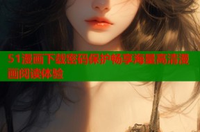 51漫画下载密码保护畅享海量高清漫画阅读体验