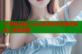 51漫画成版人app高清免费无限畅享成人漫画盛宴