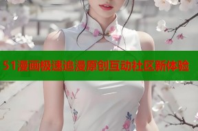 51漫画极速追漫原创互动社区新体验