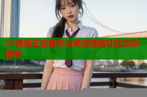 51漫画正能量平台高清漫画社区互动推荐