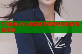 51漫画vip兑换码免费领取畅享正版海量漫画