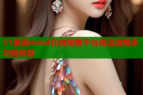 51漫画mmd在线观看平台高清流畅多功能体验