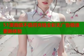 51漫画值不值得充钱全彩无广告极速更新体验