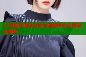 51漫画充值安全吗详细解析安全保障全揭秘