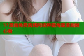 51漫画免费离线阅读神器海量漫画随心看