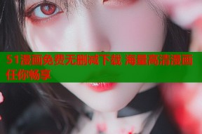 51漫画免费无删减下载 海量高清漫画任你畅享