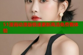 51漫画动漫版极速更新高清免费看体验