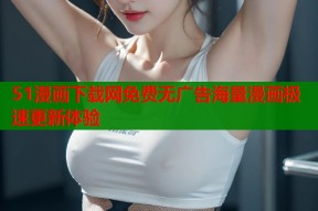 51漫画下载网免费无广告海量漫画极速更新体验