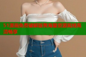 51漫画免费破解版黄海量资源离线高清畅享