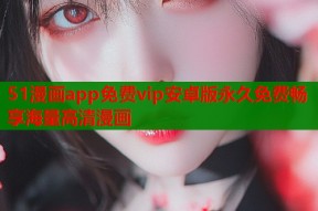 51漫画app免费vip安卓版永久免费畅享海量高清漫画