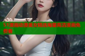 51漫画动漫美女精选海量高清漫画免费看
