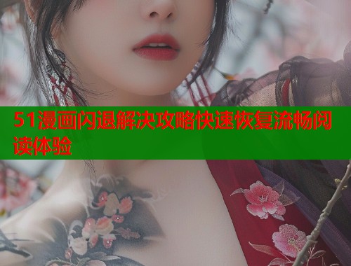 51漫画闪退解决攻略快速恢复流畅阅读体验  第2张