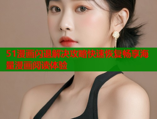 51漫画闪退解决攻略快速恢复畅享海量漫画阅读体验  第1张