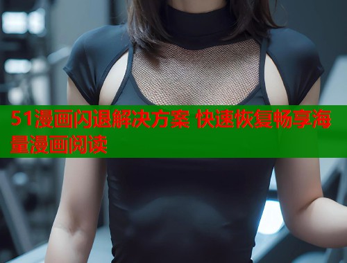 51漫画闪退解决方案 快速恢复畅享海量漫画阅读  第1张