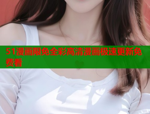 51漫画限免全彩高清漫画极速更新免费看  第1张