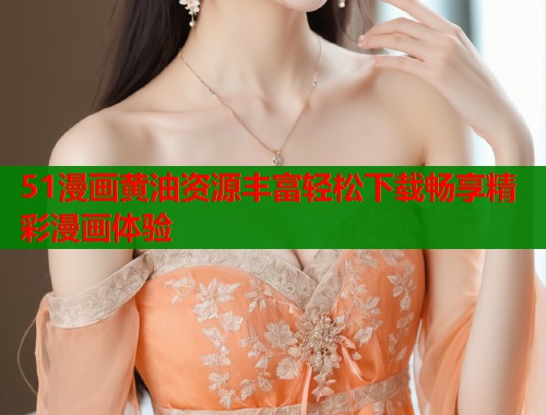 51漫画黄油资源丰富轻松下载畅享精彩漫画体验  第1张