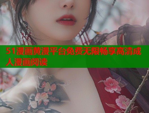51漫画黄漫平台免费无限畅享高清成人漫画阅读  第1张